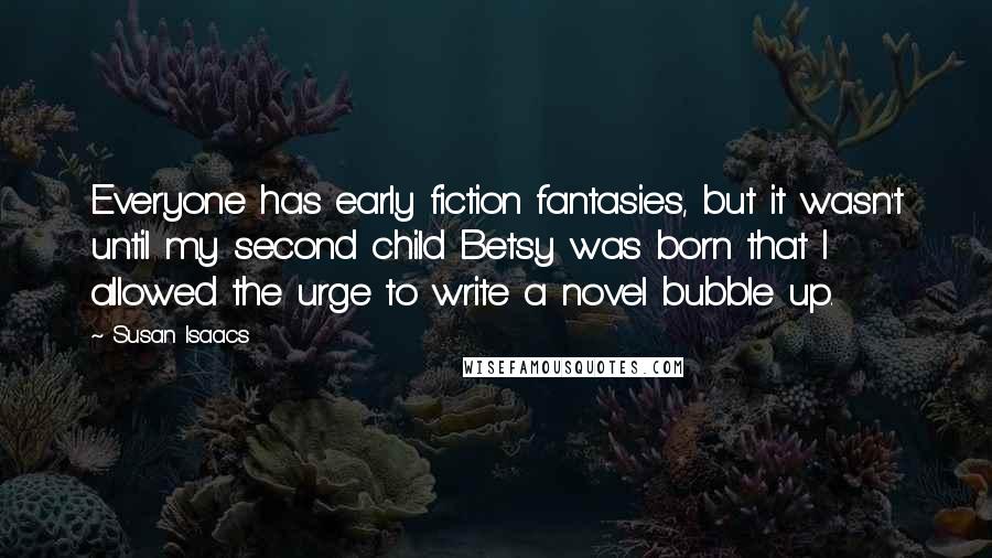 Susan Isaacs Quotes: Everyone has early fiction fantasies, but it wasn't until my second child Betsy was born that I allowed the urge to write a novel bubble up.