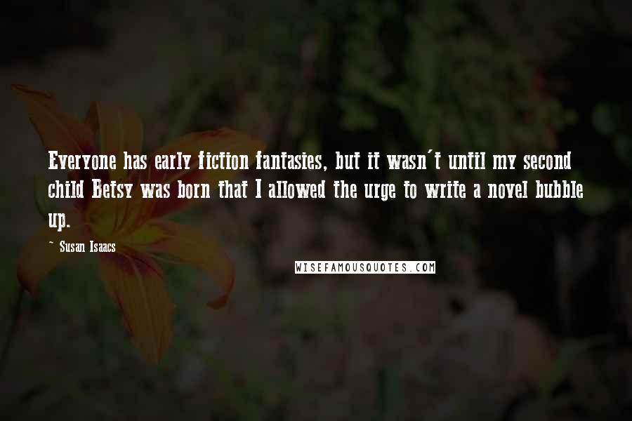 Susan Isaacs Quotes: Everyone has early fiction fantasies, but it wasn't until my second child Betsy was born that I allowed the urge to write a novel bubble up.