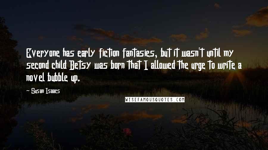 Susan Isaacs Quotes: Everyone has early fiction fantasies, but it wasn't until my second child Betsy was born that I allowed the urge to write a novel bubble up.