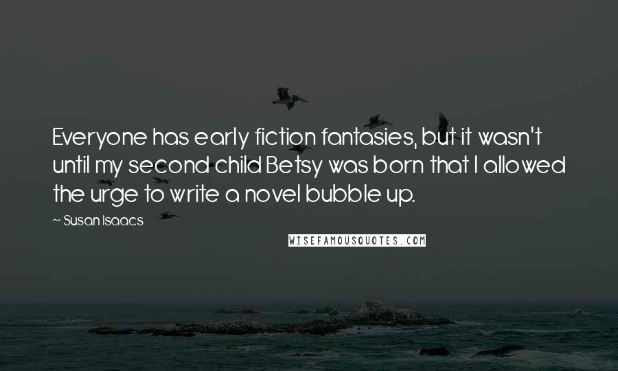 Susan Isaacs Quotes: Everyone has early fiction fantasies, but it wasn't until my second child Betsy was born that I allowed the urge to write a novel bubble up.