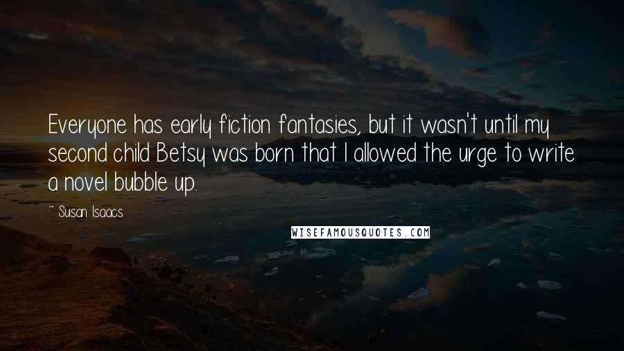 Susan Isaacs Quotes: Everyone has early fiction fantasies, but it wasn't until my second child Betsy was born that I allowed the urge to write a novel bubble up.