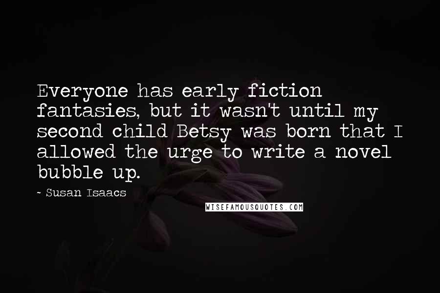 Susan Isaacs Quotes: Everyone has early fiction fantasies, but it wasn't until my second child Betsy was born that I allowed the urge to write a novel bubble up.