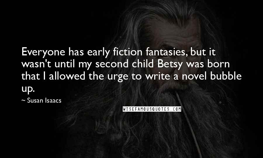 Susan Isaacs Quotes: Everyone has early fiction fantasies, but it wasn't until my second child Betsy was born that I allowed the urge to write a novel bubble up.