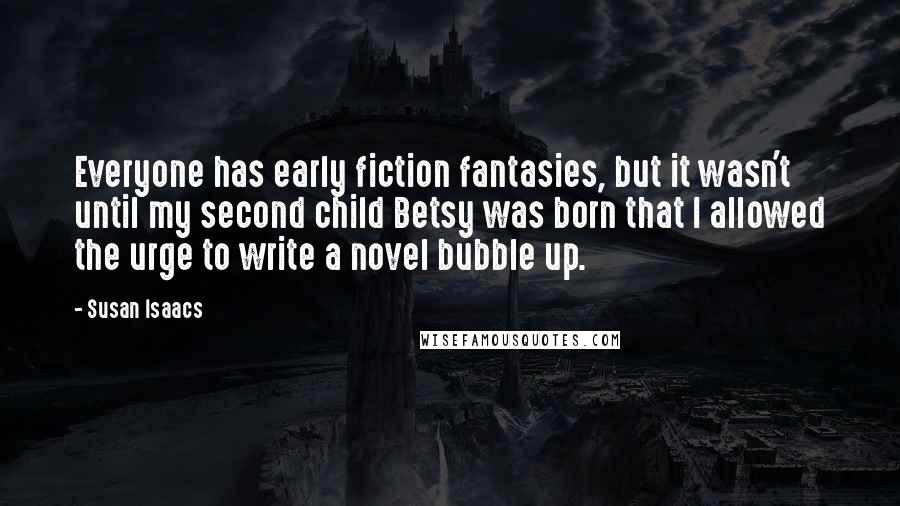 Susan Isaacs Quotes: Everyone has early fiction fantasies, but it wasn't until my second child Betsy was born that I allowed the urge to write a novel bubble up.