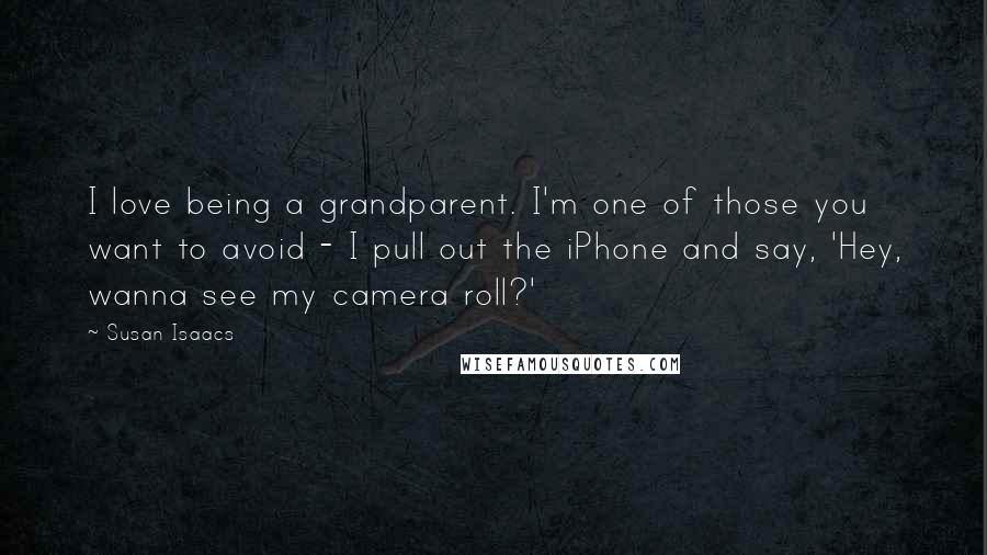 Susan Isaacs Quotes: I love being a grandparent. I'm one of those you want to avoid - I pull out the iPhone and say, 'Hey, wanna see my camera roll?'