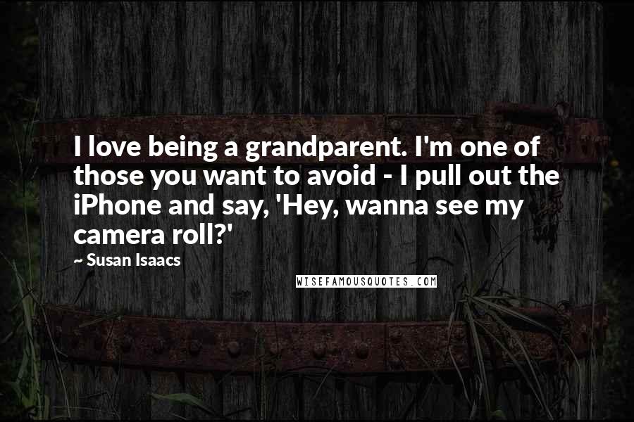 Susan Isaacs Quotes: I love being a grandparent. I'm one of those you want to avoid - I pull out the iPhone and say, 'Hey, wanna see my camera roll?'
