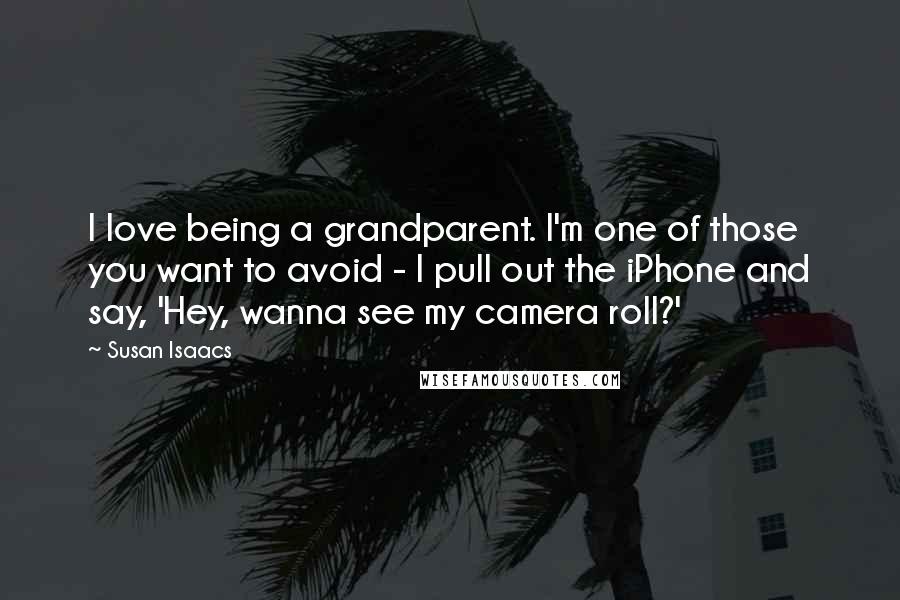 Susan Isaacs Quotes: I love being a grandparent. I'm one of those you want to avoid - I pull out the iPhone and say, 'Hey, wanna see my camera roll?'