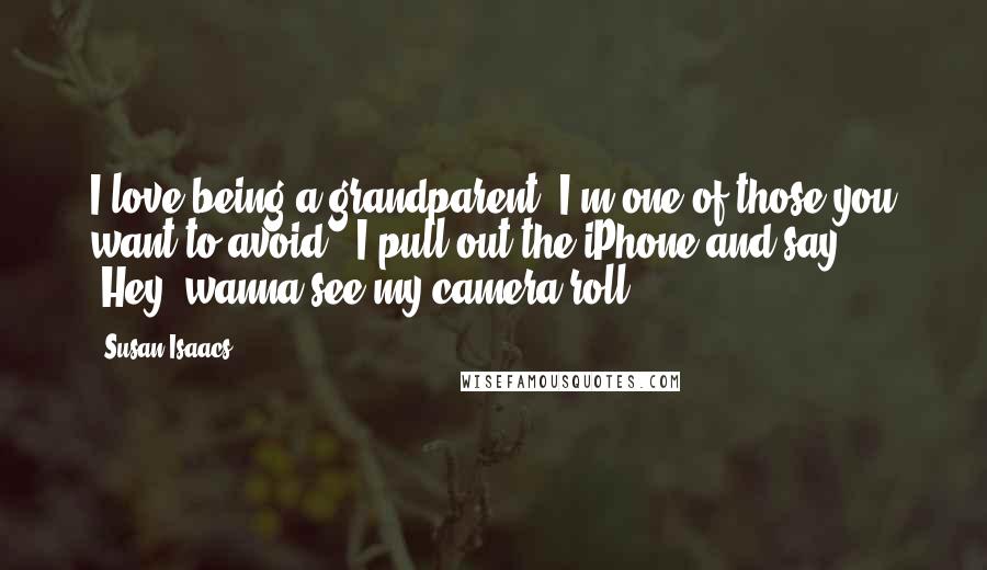 Susan Isaacs Quotes: I love being a grandparent. I'm one of those you want to avoid - I pull out the iPhone and say, 'Hey, wanna see my camera roll?'