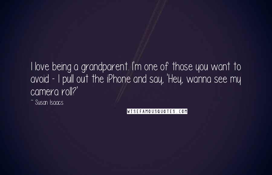 Susan Isaacs Quotes: I love being a grandparent. I'm one of those you want to avoid - I pull out the iPhone and say, 'Hey, wanna see my camera roll?'