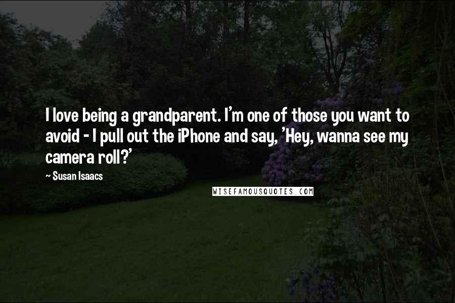 Susan Isaacs Quotes: I love being a grandparent. I'm one of those you want to avoid - I pull out the iPhone and say, 'Hey, wanna see my camera roll?'