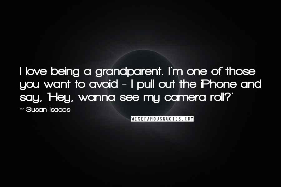 Susan Isaacs Quotes: I love being a grandparent. I'm one of those you want to avoid - I pull out the iPhone and say, 'Hey, wanna see my camera roll?'