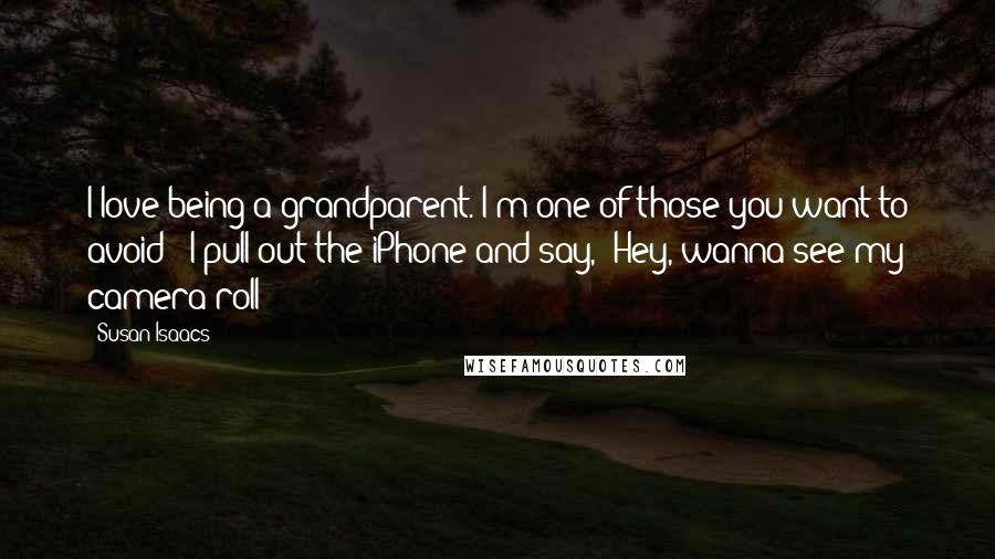 Susan Isaacs Quotes: I love being a grandparent. I'm one of those you want to avoid - I pull out the iPhone and say, 'Hey, wanna see my camera roll?'