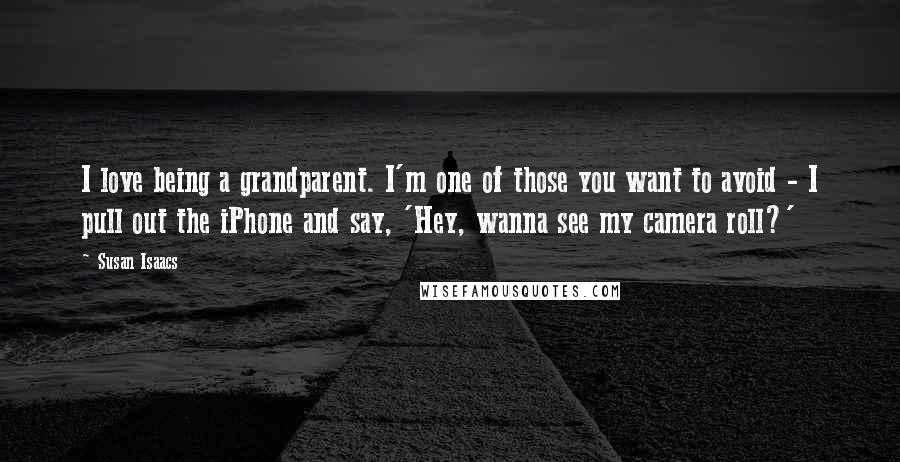 Susan Isaacs Quotes: I love being a grandparent. I'm one of those you want to avoid - I pull out the iPhone and say, 'Hey, wanna see my camera roll?'