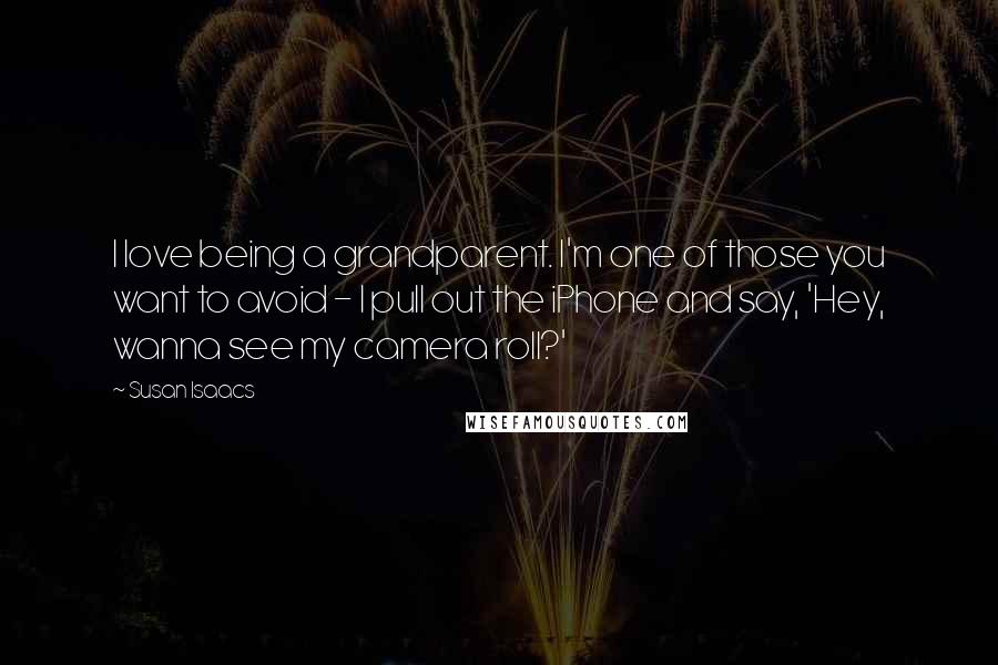 Susan Isaacs Quotes: I love being a grandparent. I'm one of those you want to avoid - I pull out the iPhone and say, 'Hey, wanna see my camera roll?'