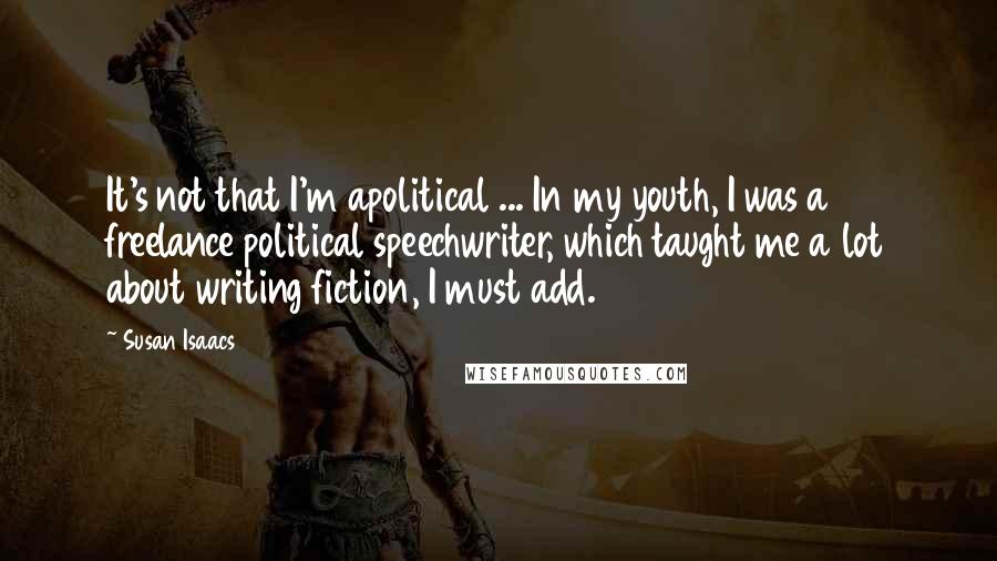 Susan Isaacs Quotes: It's not that I'm apolitical ... In my youth, I was a freelance political speechwriter, which taught me a lot about writing fiction, I must add.