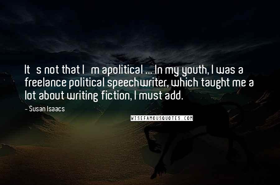 Susan Isaacs Quotes: It's not that I'm apolitical ... In my youth, I was a freelance political speechwriter, which taught me a lot about writing fiction, I must add.