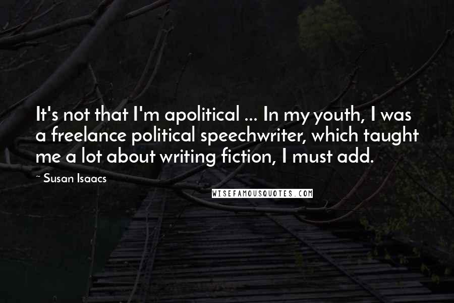 Susan Isaacs Quotes: It's not that I'm apolitical ... In my youth, I was a freelance political speechwriter, which taught me a lot about writing fiction, I must add.