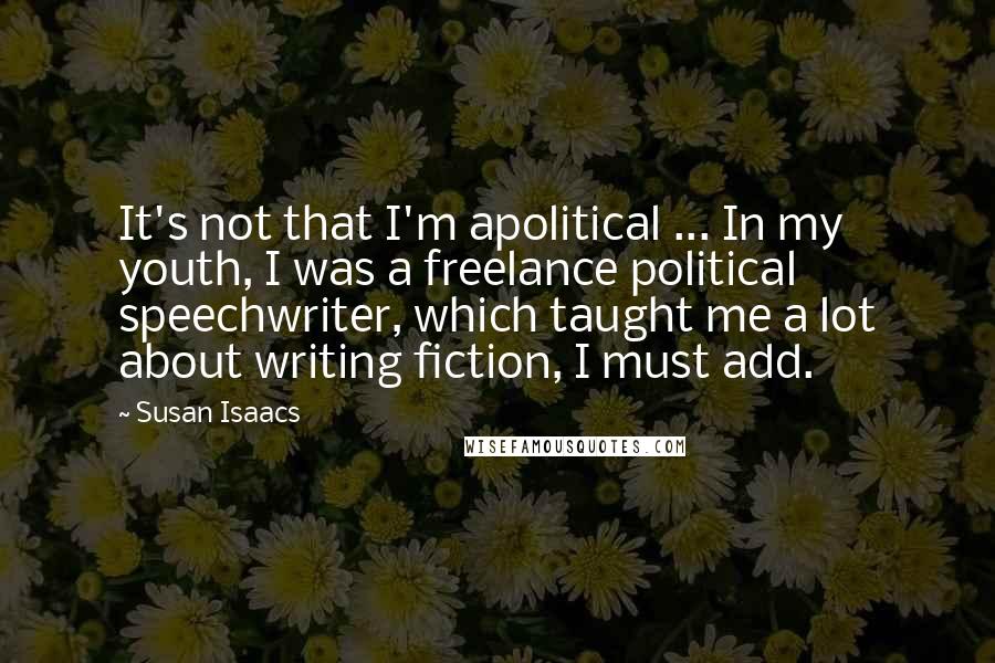 Susan Isaacs Quotes: It's not that I'm apolitical ... In my youth, I was a freelance political speechwriter, which taught me a lot about writing fiction, I must add.