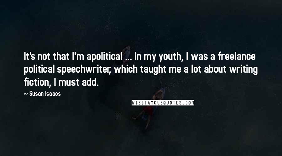 Susan Isaacs Quotes: It's not that I'm apolitical ... In my youth, I was a freelance political speechwriter, which taught me a lot about writing fiction, I must add.