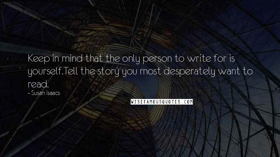 Susan Isaacs Quotes: Keep in mind that the only person to write for is yourself.Tell the story you most desperately want to read.