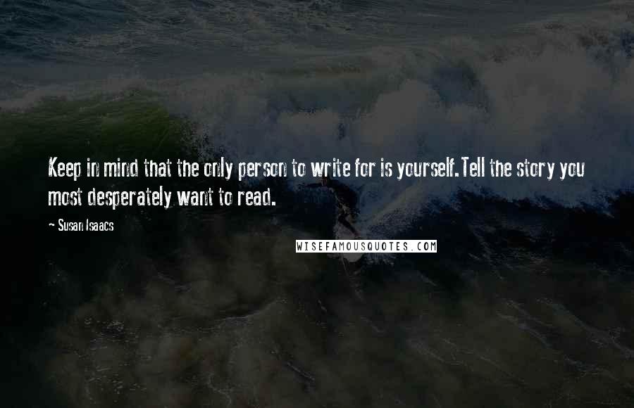 Susan Isaacs Quotes: Keep in mind that the only person to write for is yourself.Tell the story you most desperately want to read.