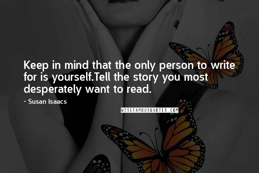 Susan Isaacs Quotes: Keep in mind that the only person to write for is yourself.Tell the story you most desperately want to read.