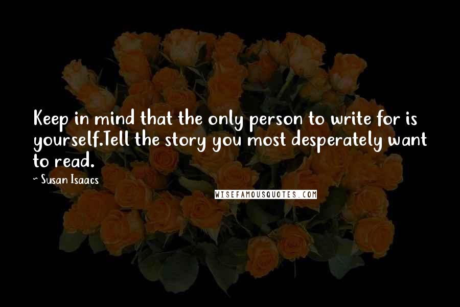 Susan Isaacs Quotes: Keep in mind that the only person to write for is yourself.Tell the story you most desperately want to read.