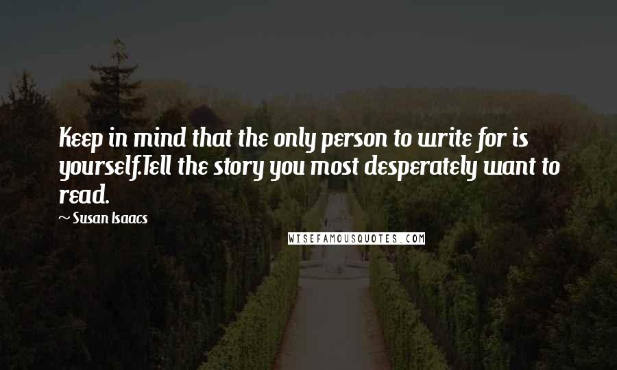 Susan Isaacs Quotes: Keep in mind that the only person to write for is yourself.Tell the story you most desperately want to read.