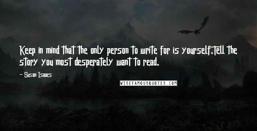 Susan Isaacs Quotes: Keep in mind that the only person to write for is yourself.Tell the story you most desperately want to read.