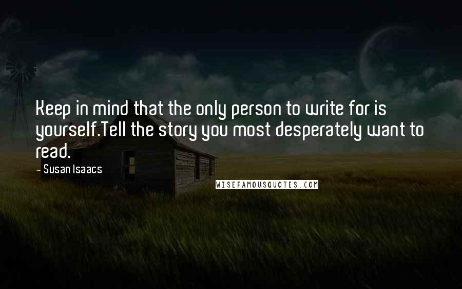 Susan Isaacs Quotes: Keep in mind that the only person to write for is yourself.Tell the story you most desperately want to read.