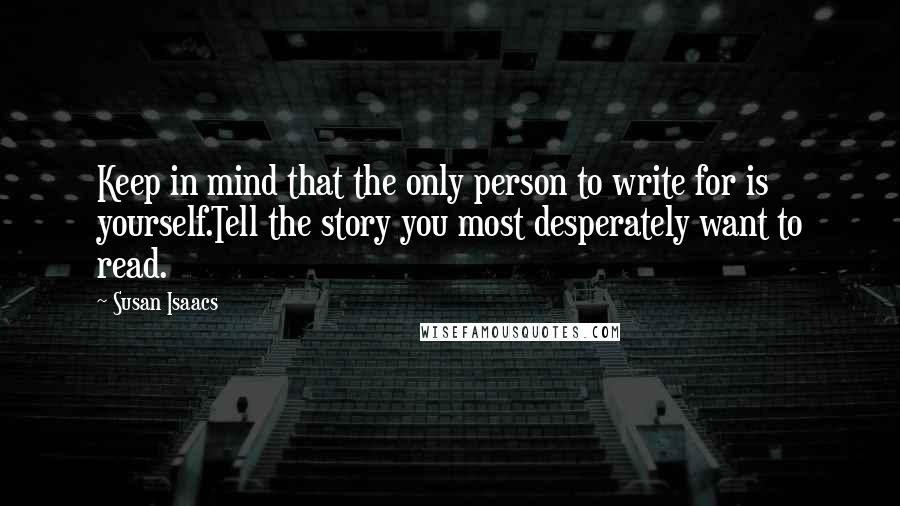 Susan Isaacs Quotes: Keep in mind that the only person to write for is yourself.Tell the story you most desperately want to read.