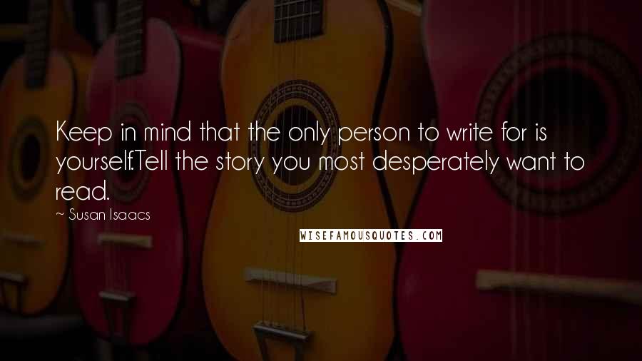 Susan Isaacs Quotes: Keep in mind that the only person to write for is yourself.Tell the story you most desperately want to read.