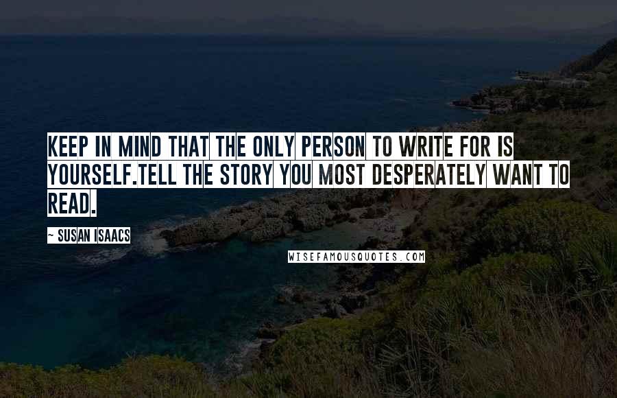 Susan Isaacs Quotes: Keep in mind that the only person to write for is yourself.Tell the story you most desperately want to read.