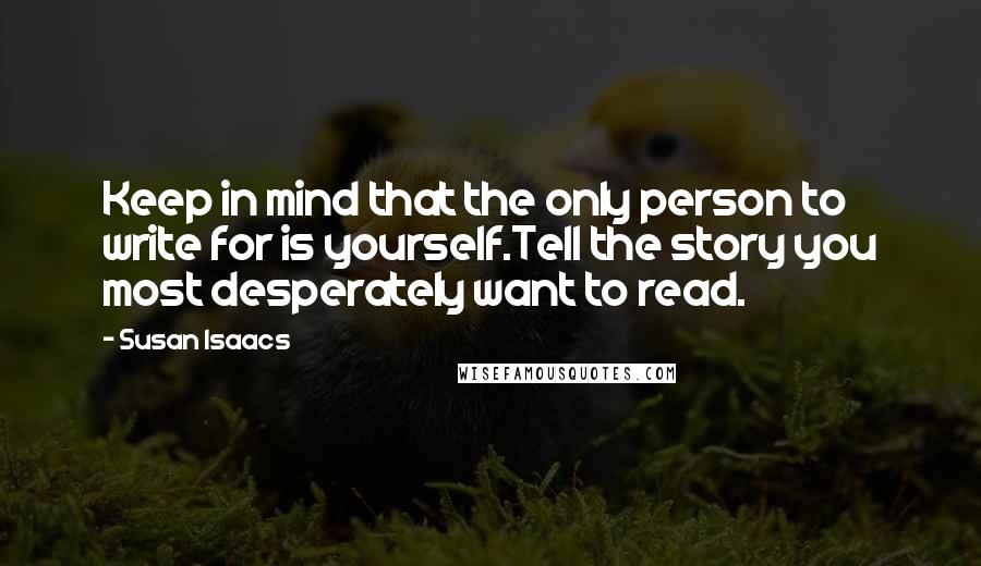 Susan Isaacs Quotes: Keep in mind that the only person to write for is yourself.Tell the story you most desperately want to read.