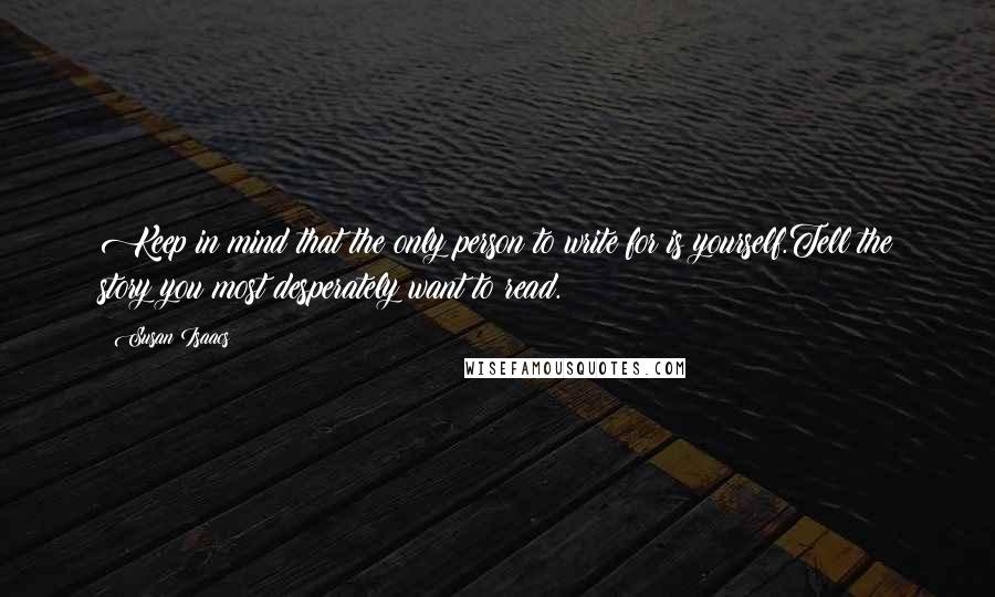 Susan Isaacs Quotes: Keep in mind that the only person to write for is yourself.Tell the story you most desperately want to read.