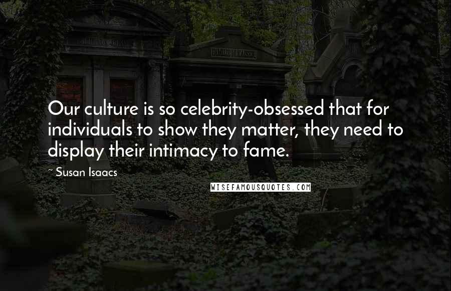 Susan Isaacs Quotes: Our culture is so celebrity-obsessed that for individuals to show they matter, they need to display their intimacy to fame.