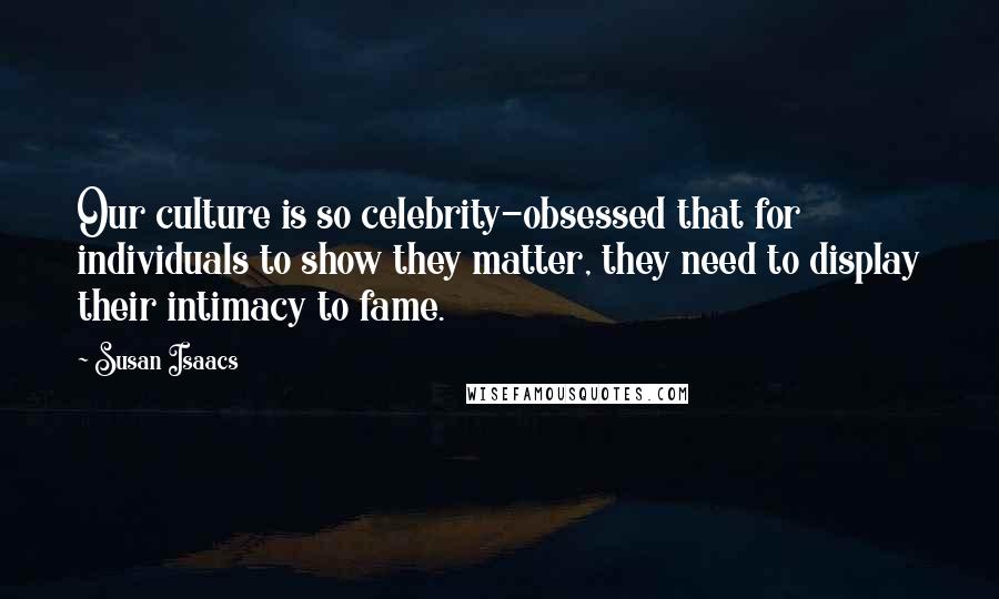 Susan Isaacs Quotes: Our culture is so celebrity-obsessed that for individuals to show they matter, they need to display their intimacy to fame.