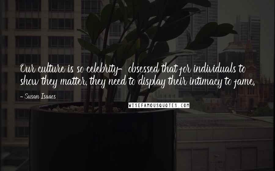 Susan Isaacs Quotes: Our culture is so celebrity-obsessed that for individuals to show they matter, they need to display their intimacy to fame.