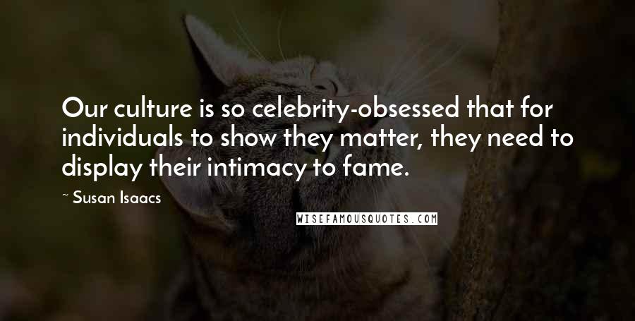 Susan Isaacs Quotes: Our culture is so celebrity-obsessed that for individuals to show they matter, they need to display their intimacy to fame.