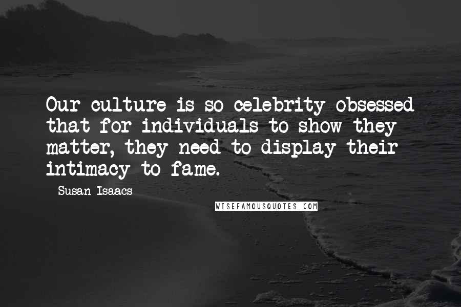 Susan Isaacs Quotes: Our culture is so celebrity-obsessed that for individuals to show they matter, they need to display their intimacy to fame.