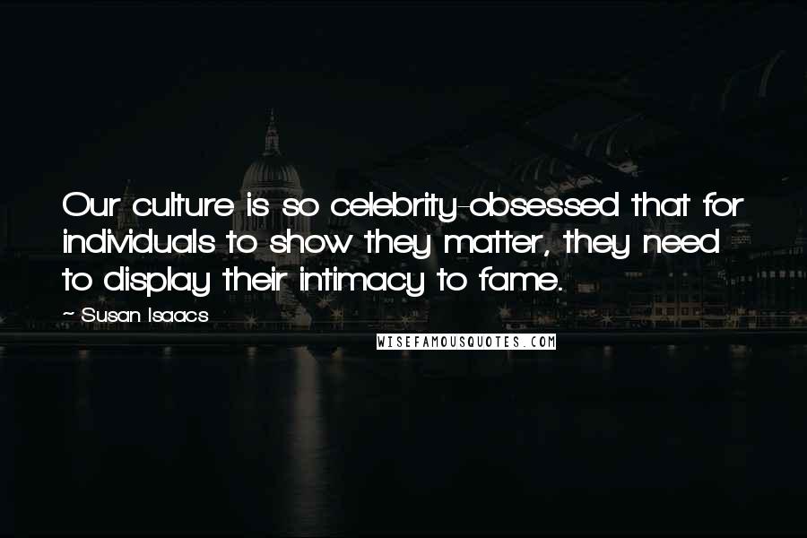 Susan Isaacs Quotes: Our culture is so celebrity-obsessed that for individuals to show they matter, they need to display their intimacy to fame.