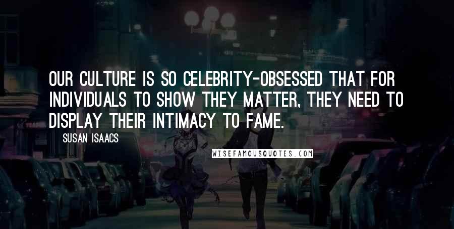Susan Isaacs Quotes: Our culture is so celebrity-obsessed that for individuals to show they matter, they need to display their intimacy to fame.