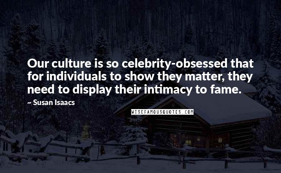 Susan Isaacs Quotes: Our culture is so celebrity-obsessed that for individuals to show they matter, they need to display their intimacy to fame.