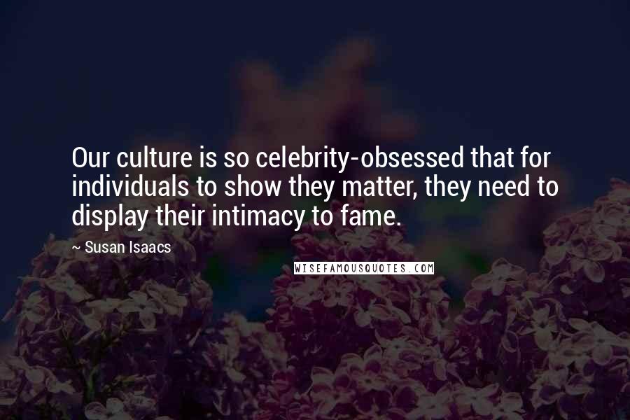 Susan Isaacs Quotes: Our culture is so celebrity-obsessed that for individuals to show they matter, they need to display their intimacy to fame.