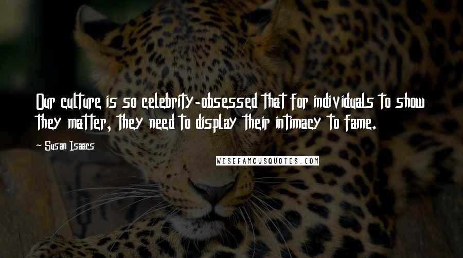 Susan Isaacs Quotes: Our culture is so celebrity-obsessed that for individuals to show they matter, they need to display their intimacy to fame.