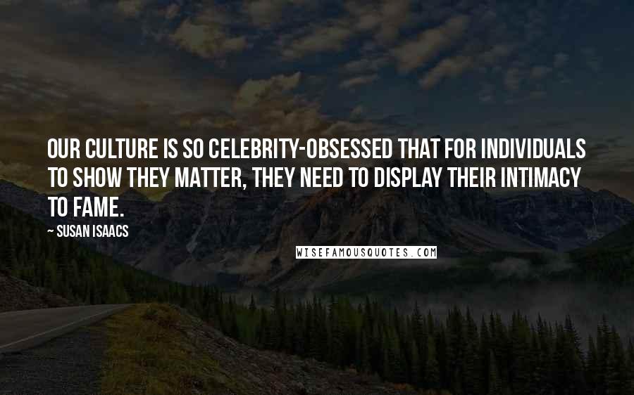 Susan Isaacs Quotes: Our culture is so celebrity-obsessed that for individuals to show they matter, they need to display their intimacy to fame.