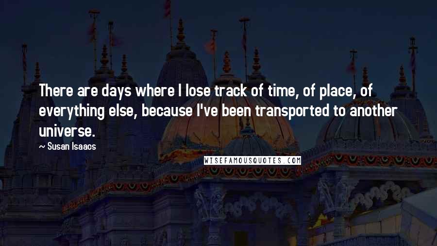 Susan Isaacs Quotes: There are days where I lose track of time, of place, of everything else, because I've been transported to another universe.