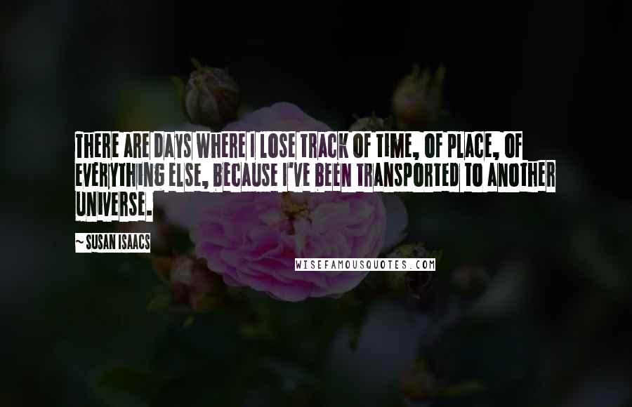 Susan Isaacs Quotes: There are days where I lose track of time, of place, of everything else, because I've been transported to another universe.