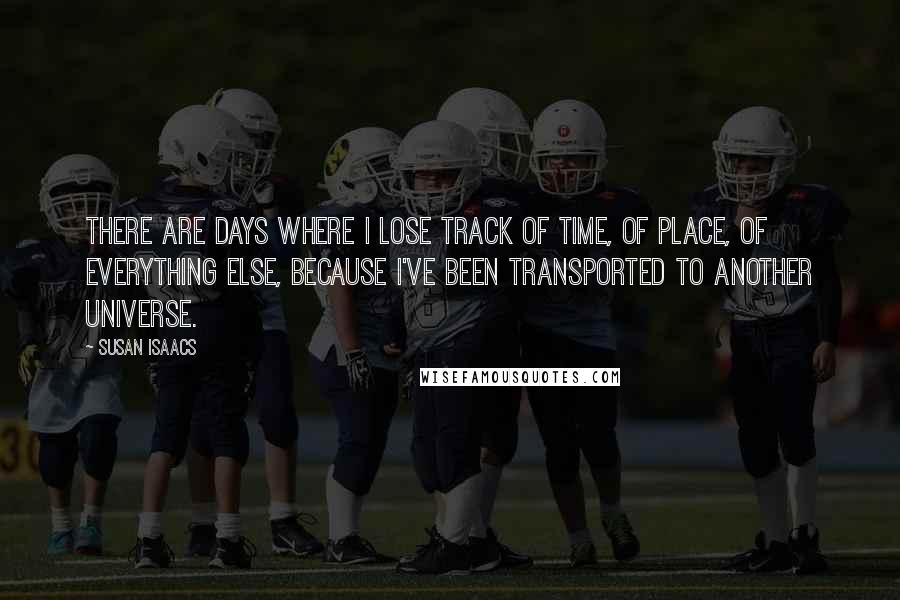 Susan Isaacs Quotes: There are days where I lose track of time, of place, of everything else, because I've been transported to another universe.