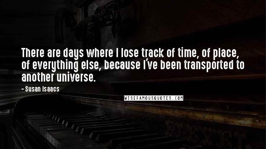 Susan Isaacs Quotes: There are days where I lose track of time, of place, of everything else, because I've been transported to another universe.